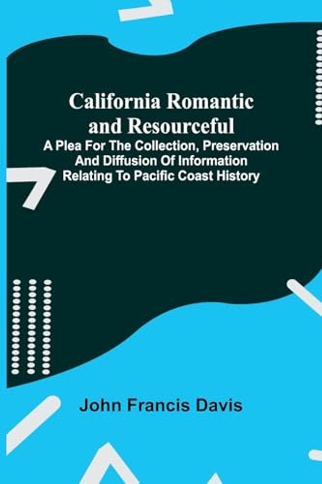 California Romantic and Resourceful; A plea for the Collection, Preservation and Diffusion of Information Relating to Pacific Coast History